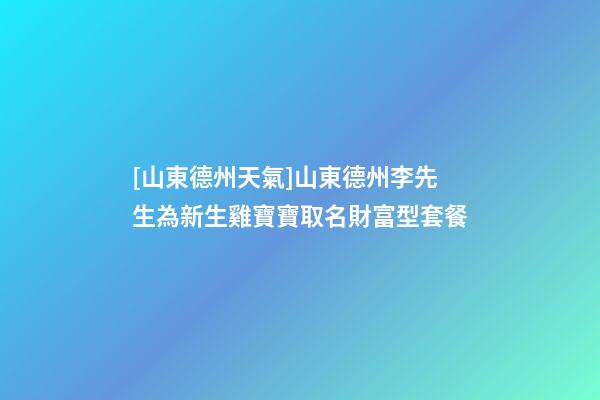 [山東德州天氣]山東德州李先生為新生雞寶寶取名財富型套餐-第1張-公司起名-玄機派